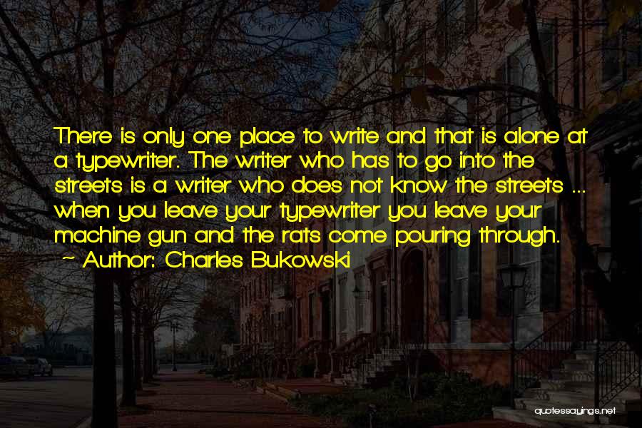Charles Bukowski Quotes: There Is Only One Place To Write And That Is Alone At A Typewriter. The Writer Who Has To Go