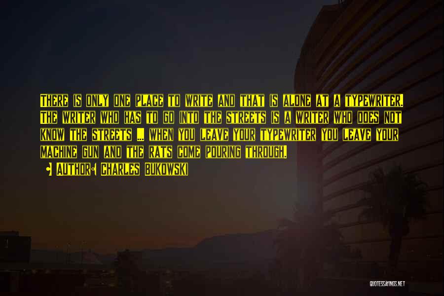 Charles Bukowski Quotes: There Is Only One Place To Write And That Is Alone At A Typewriter. The Writer Who Has To Go