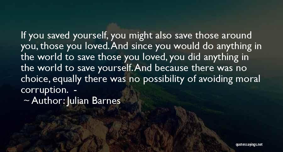 Julian Barnes Quotes: If You Saved Yourself, You Might Also Save Those Around You, Those You Loved. And Since You Would Do Anything