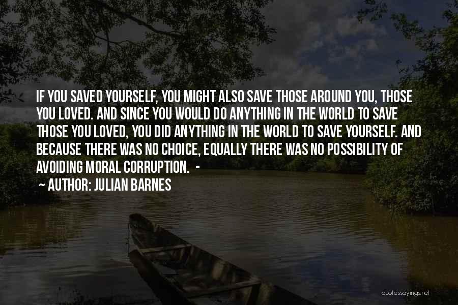 Julian Barnes Quotes: If You Saved Yourself, You Might Also Save Those Around You, Those You Loved. And Since You Would Do Anything