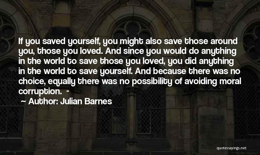 Julian Barnes Quotes: If You Saved Yourself, You Might Also Save Those Around You, Those You Loved. And Since You Would Do Anything