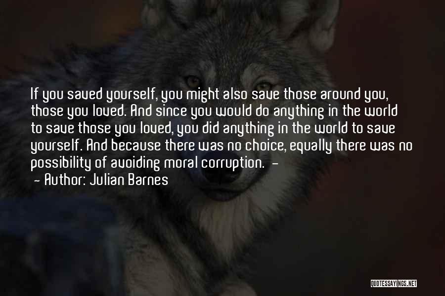 Julian Barnes Quotes: If You Saved Yourself, You Might Also Save Those Around You, Those You Loved. And Since You Would Do Anything