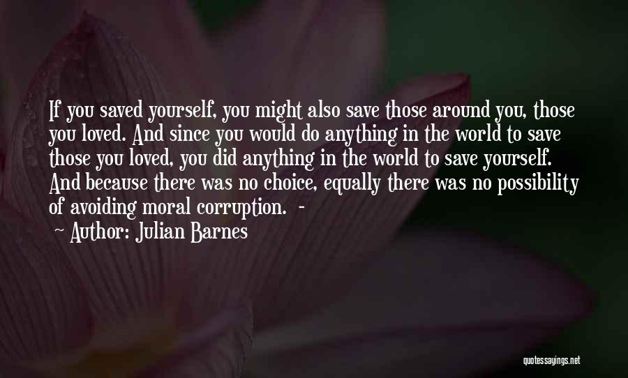 Julian Barnes Quotes: If You Saved Yourself, You Might Also Save Those Around You, Those You Loved. And Since You Would Do Anything