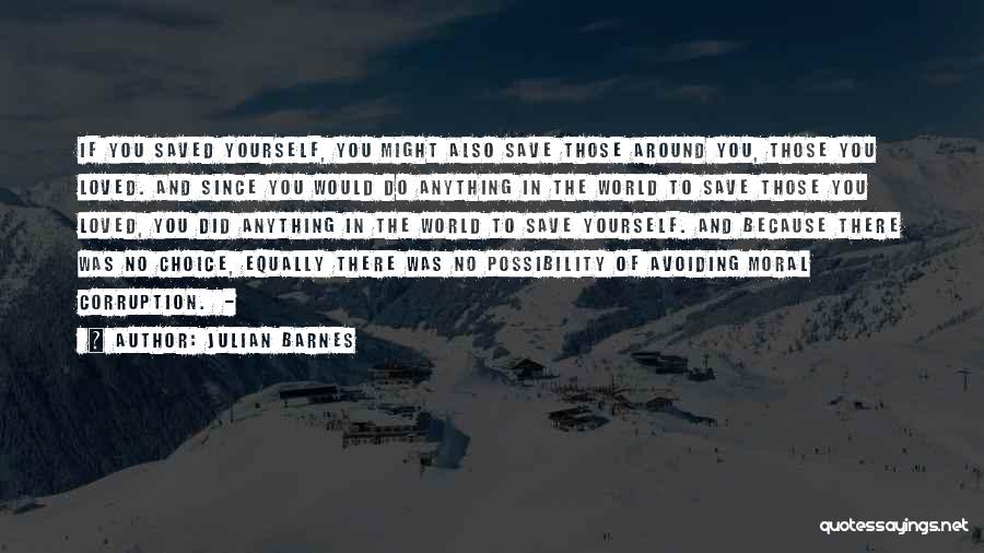 Julian Barnes Quotes: If You Saved Yourself, You Might Also Save Those Around You, Those You Loved. And Since You Would Do Anything