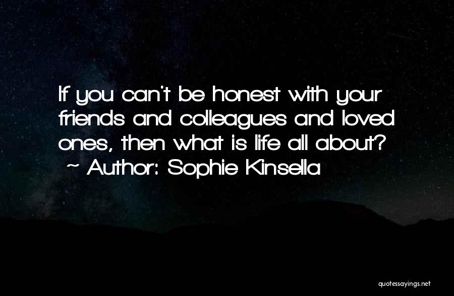 Sophie Kinsella Quotes: If You Can't Be Honest With Your Friends And Colleagues And Loved Ones, Then What Is Life All About?