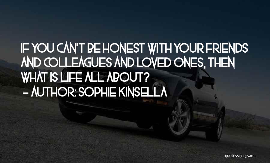 Sophie Kinsella Quotes: If You Can't Be Honest With Your Friends And Colleagues And Loved Ones, Then What Is Life All About?