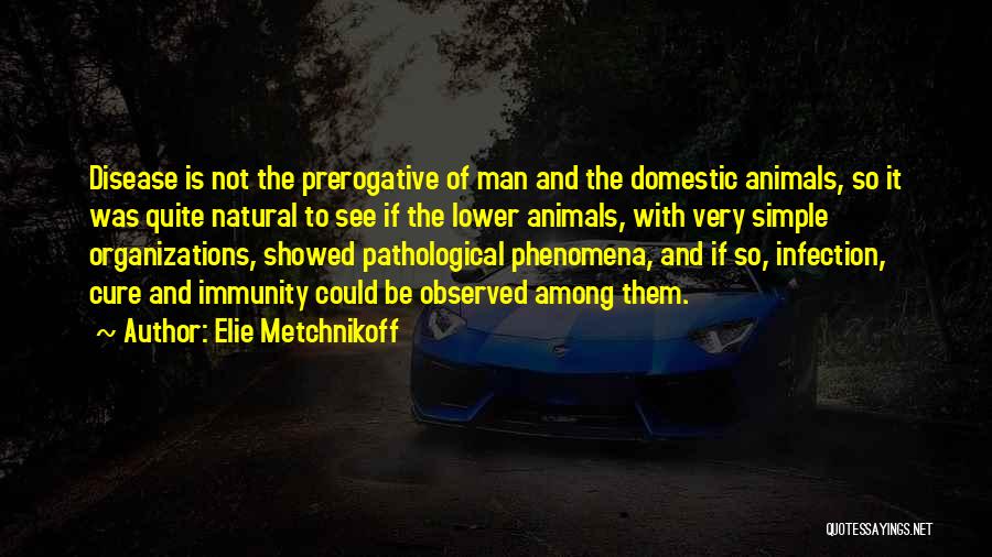 Elie Metchnikoff Quotes: Disease Is Not The Prerogative Of Man And The Domestic Animals, So It Was Quite Natural To See If The