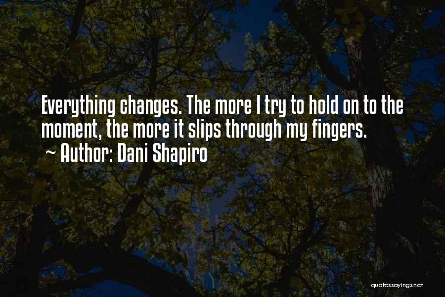 Dani Shapiro Quotes: Everything Changes. The More I Try To Hold On To The Moment, The More It Slips Through My Fingers.