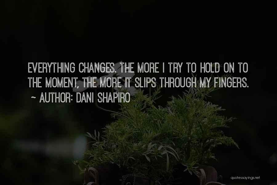 Dani Shapiro Quotes: Everything Changes. The More I Try To Hold On To The Moment, The More It Slips Through My Fingers.