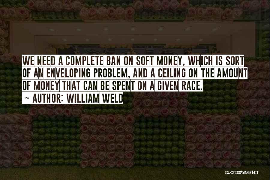 William Weld Quotes: We Need A Complete Ban On Soft Money, Which Is Sort Of An Enveloping Problem, And A Ceiling On The