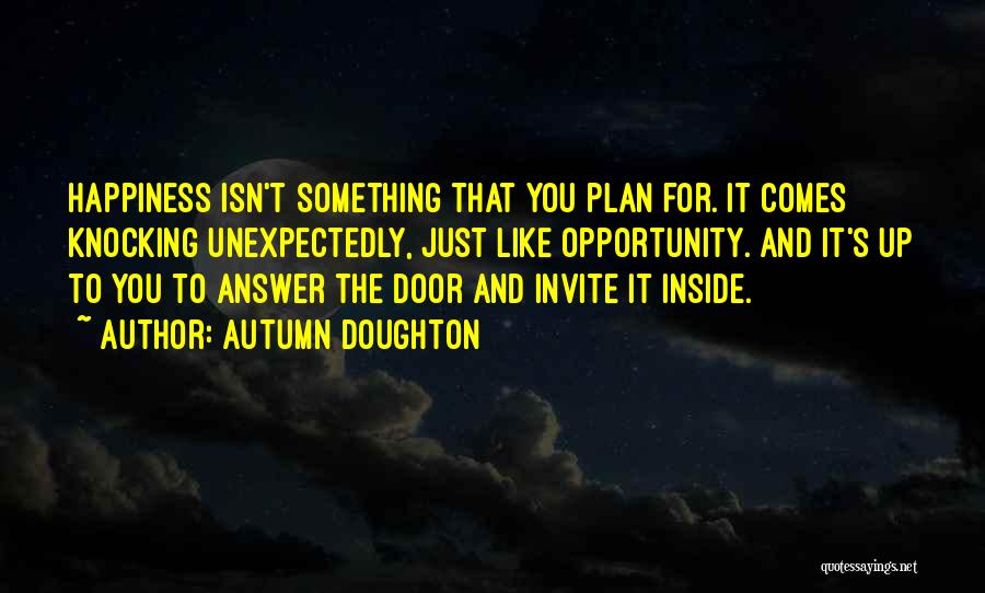 Autumn Doughton Quotes: Happiness Isn't Something That You Plan For. It Comes Knocking Unexpectedly, Just Like Opportunity. And It's Up To You To