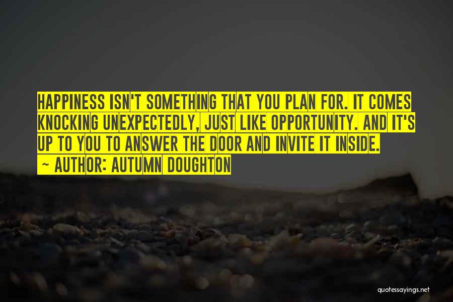 Autumn Doughton Quotes: Happiness Isn't Something That You Plan For. It Comes Knocking Unexpectedly, Just Like Opportunity. And It's Up To You To