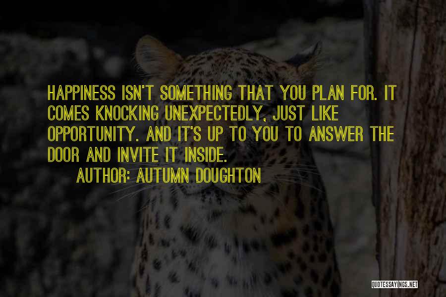 Autumn Doughton Quotes: Happiness Isn't Something That You Plan For. It Comes Knocking Unexpectedly, Just Like Opportunity. And It's Up To You To