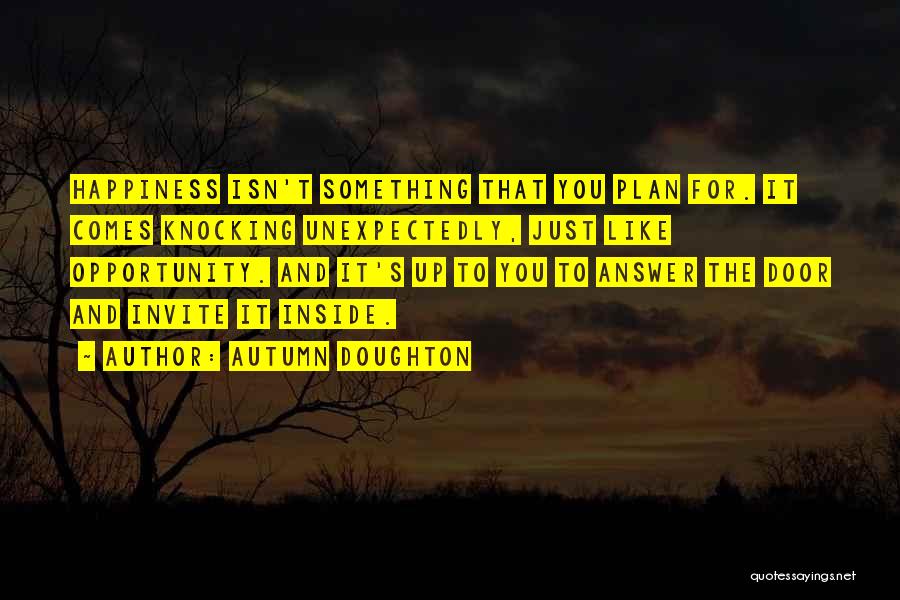 Autumn Doughton Quotes: Happiness Isn't Something That You Plan For. It Comes Knocking Unexpectedly, Just Like Opportunity. And It's Up To You To