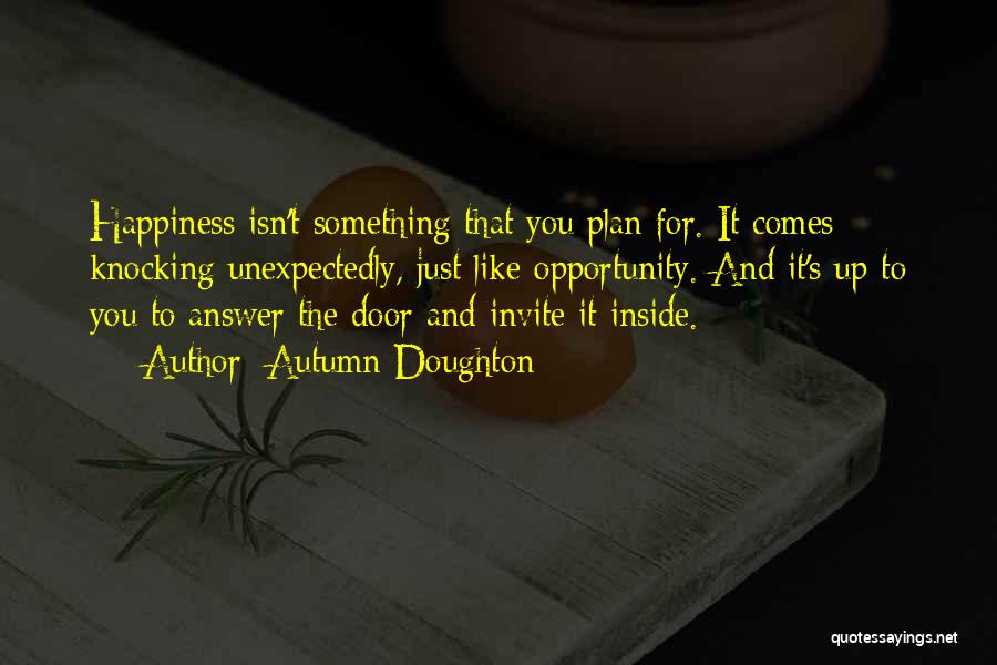 Autumn Doughton Quotes: Happiness Isn't Something That You Plan For. It Comes Knocking Unexpectedly, Just Like Opportunity. And It's Up To You To