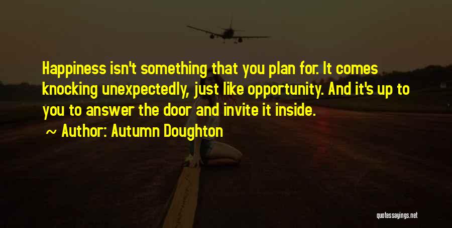 Autumn Doughton Quotes: Happiness Isn't Something That You Plan For. It Comes Knocking Unexpectedly, Just Like Opportunity. And It's Up To You To