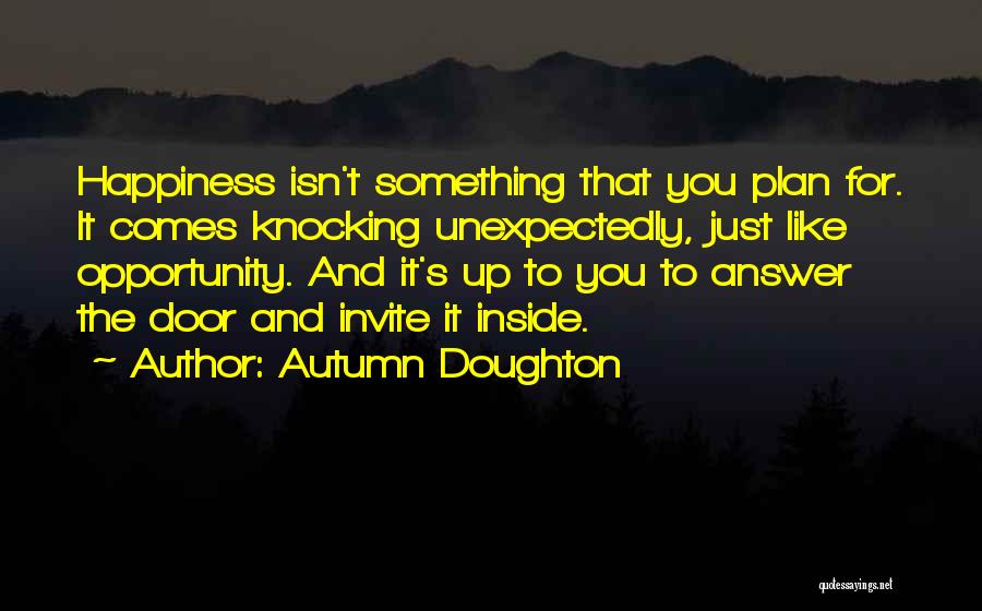 Autumn Doughton Quotes: Happiness Isn't Something That You Plan For. It Comes Knocking Unexpectedly, Just Like Opportunity. And It's Up To You To