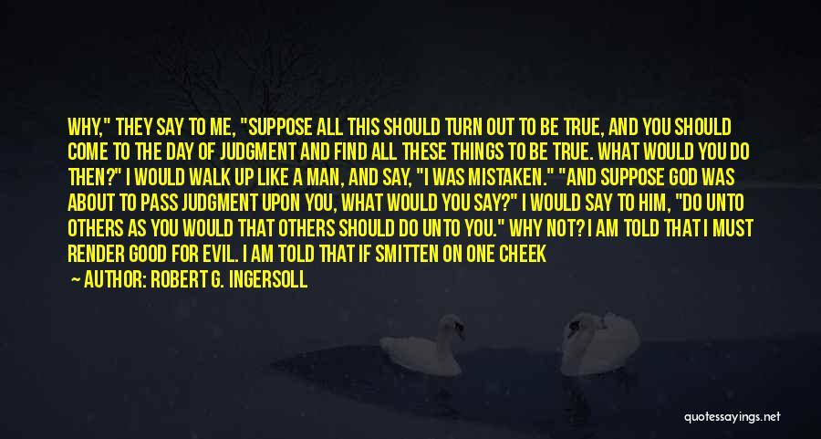 Robert G. Ingersoll Quotes: Why, They Say To Me, Suppose All This Should Turn Out To Be True, And You Should Come To The