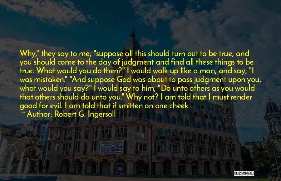 Robert G. Ingersoll Quotes: Why, They Say To Me, Suppose All This Should Turn Out To Be True, And You Should Come To The