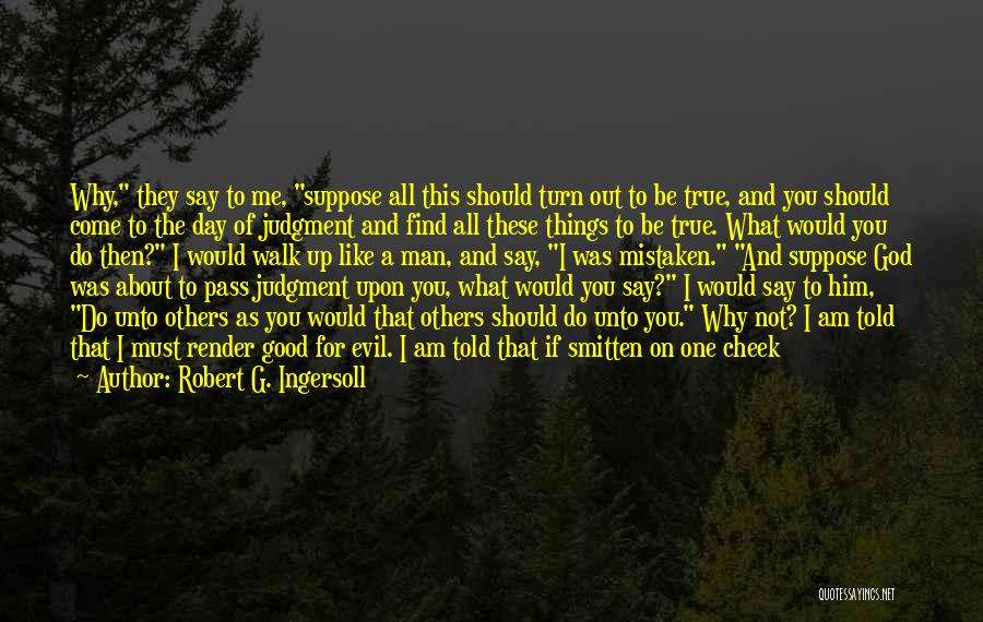 Robert G. Ingersoll Quotes: Why, They Say To Me, Suppose All This Should Turn Out To Be True, And You Should Come To The