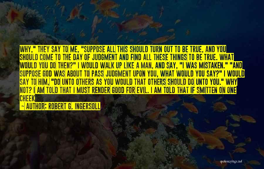 Robert G. Ingersoll Quotes: Why, They Say To Me, Suppose All This Should Turn Out To Be True, And You Should Come To The