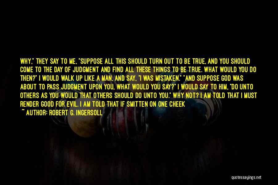 Robert G. Ingersoll Quotes: Why, They Say To Me, Suppose All This Should Turn Out To Be True, And You Should Come To The