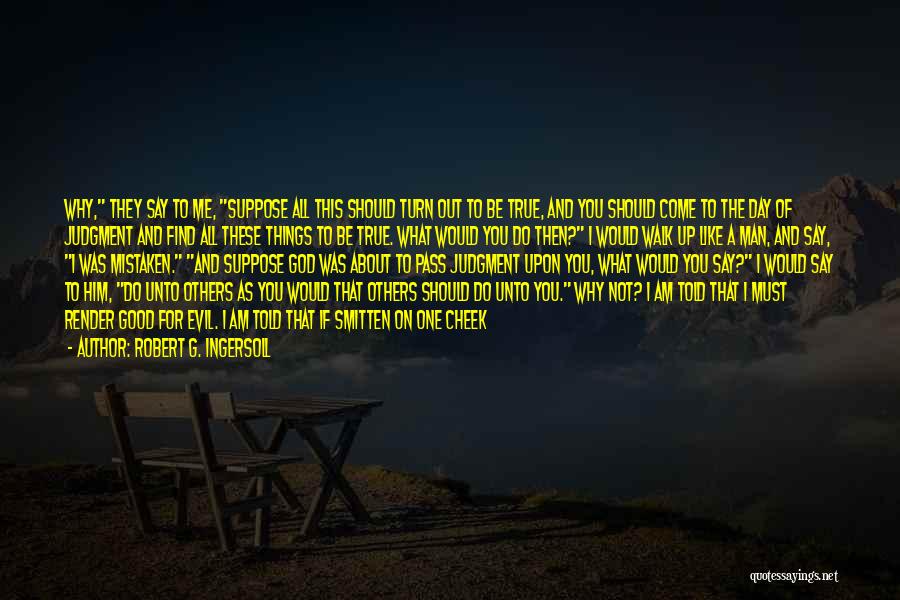 Robert G. Ingersoll Quotes: Why, They Say To Me, Suppose All This Should Turn Out To Be True, And You Should Come To The