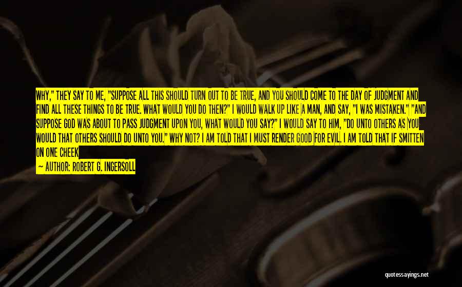 Robert G. Ingersoll Quotes: Why, They Say To Me, Suppose All This Should Turn Out To Be True, And You Should Come To The