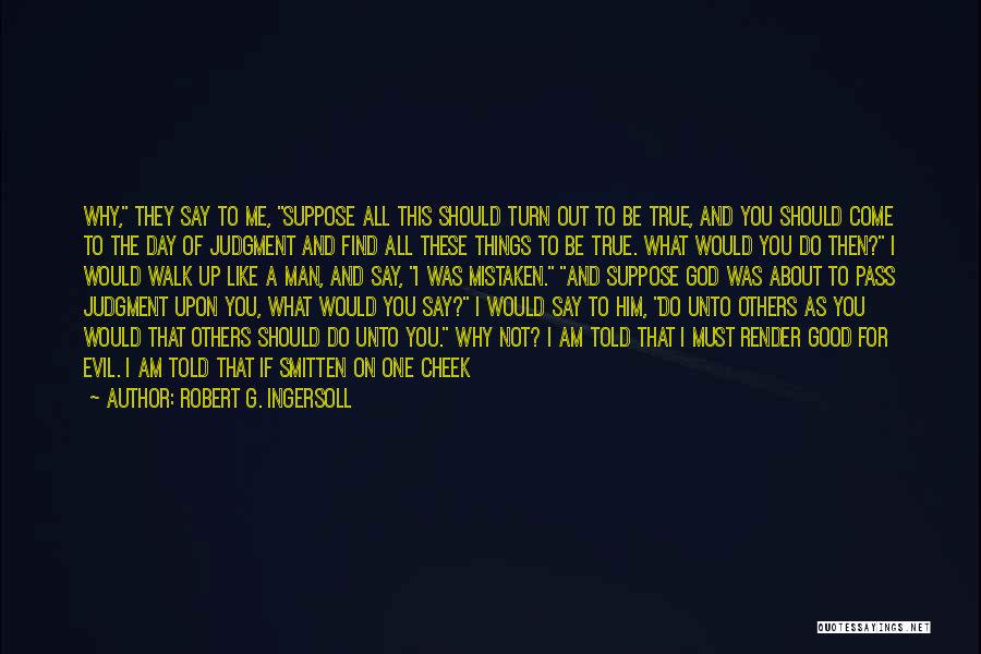 Robert G. Ingersoll Quotes: Why, They Say To Me, Suppose All This Should Turn Out To Be True, And You Should Come To The