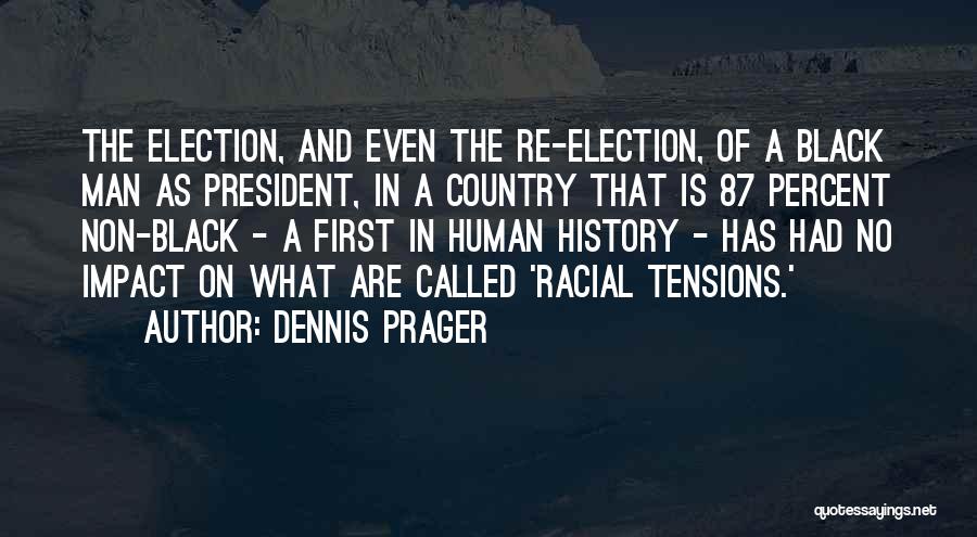 Dennis Prager Quotes: The Election, And Even The Re-election, Of A Black Man As President, In A Country That Is 87 Percent Non-black