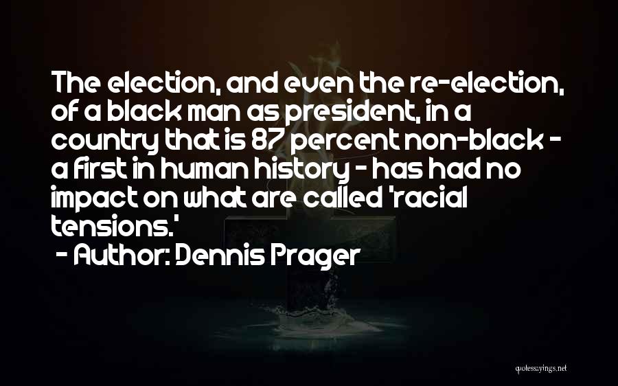 Dennis Prager Quotes: The Election, And Even The Re-election, Of A Black Man As President, In A Country That Is 87 Percent Non-black