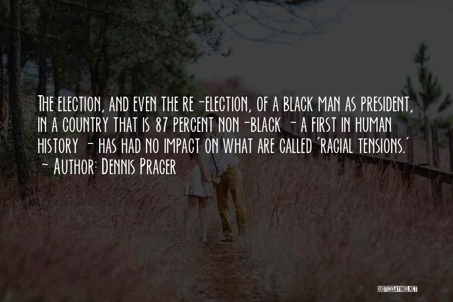 Dennis Prager Quotes: The Election, And Even The Re-election, Of A Black Man As President, In A Country That Is 87 Percent Non-black