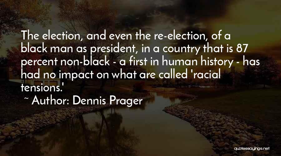 Dennis Prager Quotes: The Election, And Even The Re-election, Of A Black Man As President, In A Country That Is 87 Percent Non-black