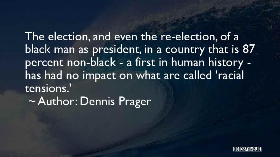 Dennis Prager Quotes: The Election, And Even The Re-election, Of A Black Man As President, In A Country That Is 87 Percent Non-black