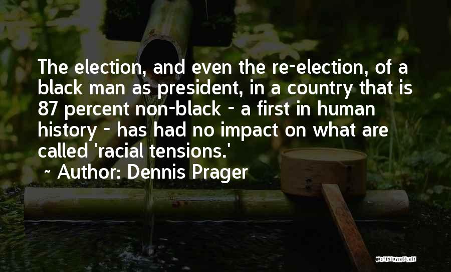 Dennis Prager Quotes: The Election, And Even The Re-election, Of A Black Man As President, In A Country That Is 87 Percent Non-black