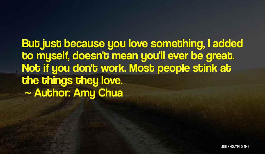 Amy Chua Quotes: But Just Because You Love Something, I Added To Myself, Doesn't Mean You'll Ever Be Great. Not If You Don't