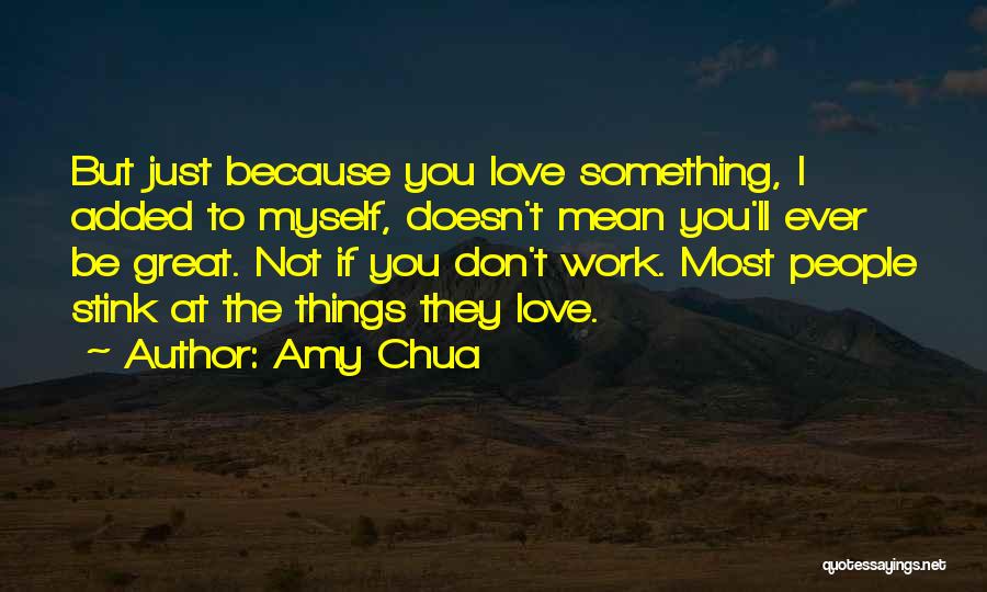 Amy Chua Quotes: But Just Because You Love Something, I Added To Myself, Doesn't Mean You'll Ever Be Great. Not If You Don't