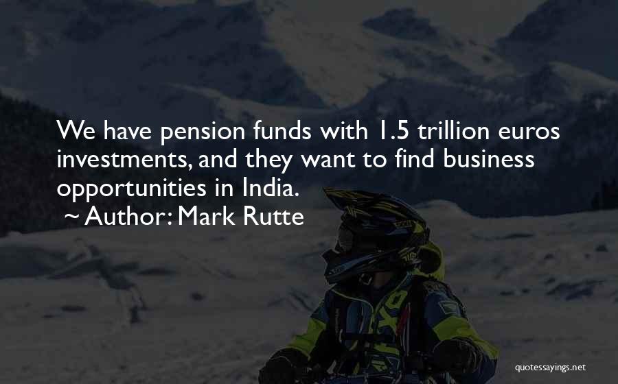 Mark Rutte Quotes: We Have Pension Funds With 1.5 Trillion Euros Investments, And They Want To Find Business Opportunities In India.