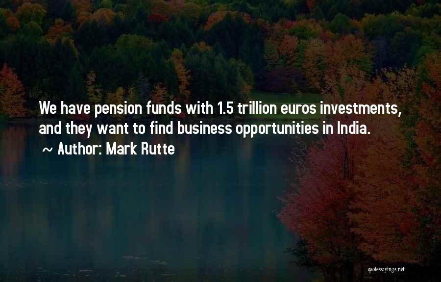 Mark Rutte Quotes: We Have Pension Funds With 1.5 Trillion Euros Investments, And They Want To Find Business Opportunities In India.