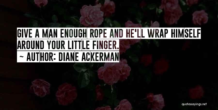 Diane Ackerman Quotes: Give A Man Enough Rope And He'll Wrap Himself Around Your Little Finger.