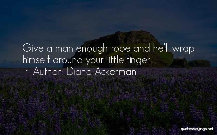 Diane Ackerman Quotes: Give A Man Enough Rope And He'll Wrap Himself Around Your Little Finger.