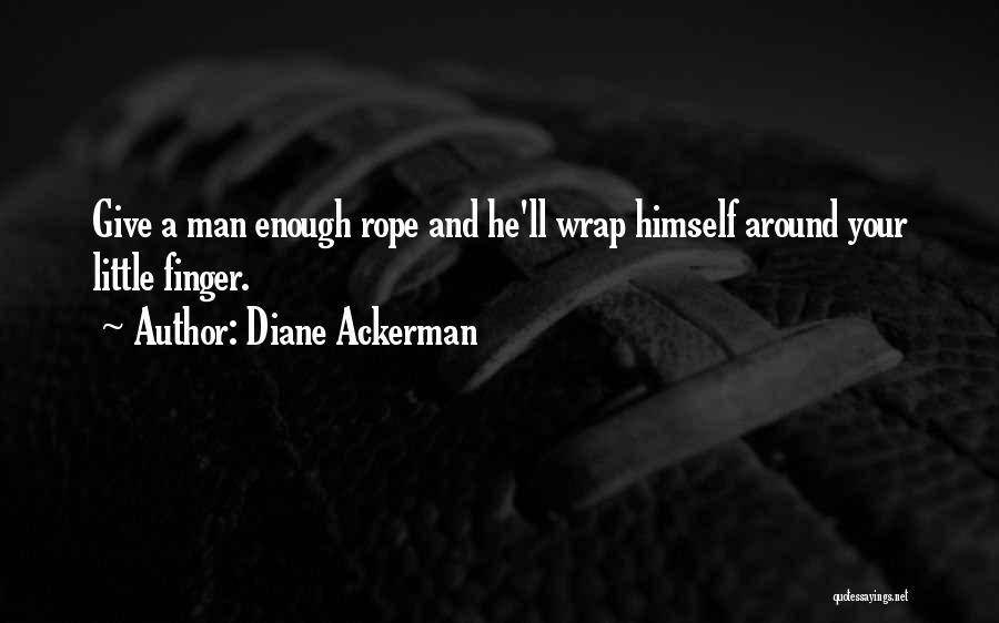 Diane Ackerman Quotes: Give A Man Enough Rope And He'll Wrap Himself Around Your Little Finger.