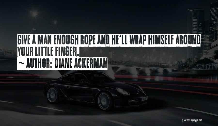 Diane Ackerman Quotes: Give A Man Enough Rope And He'll Wrap Himself Around Your Little Finger.