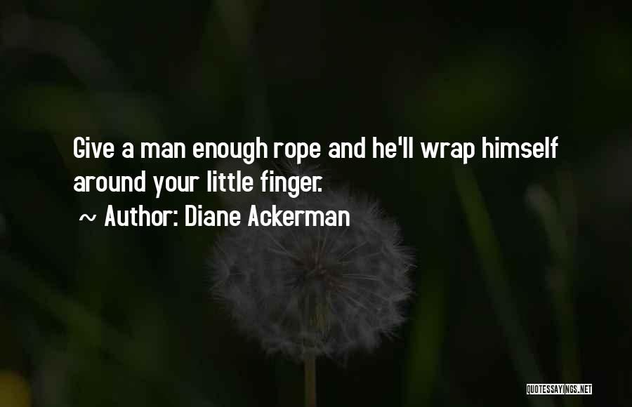 Diane Ackerman Quotes: Give A Man Enough Rope And He'll Wrap Himself Around Your Little Finger.