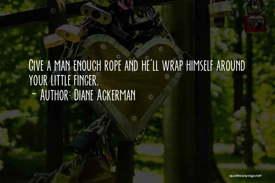 Diane Ackerman Quotes: Give A Man Enough Rope And He'll Wrap Himself Around Your Little Finger.