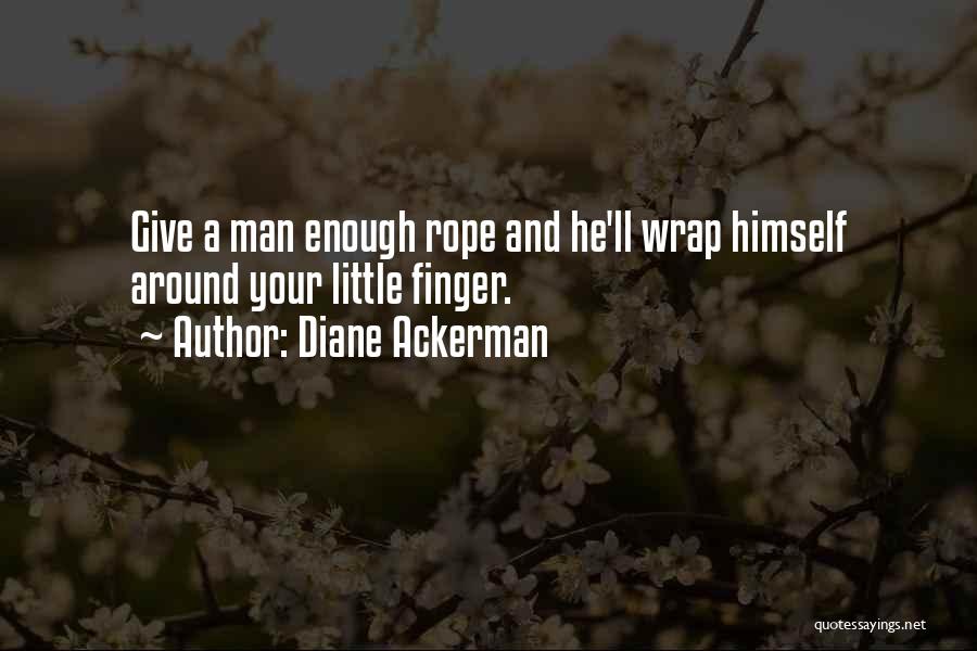 Diane Ackerman Quotes: Give A Man Enough Rope And He'll Wrap Himself Around Your Little Finger.