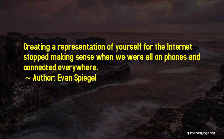 Evan Spiegel Quotes: Creating A Representation Of Yourself For The Internet Stopped Making Sense When We Were All On Phones And Connected Everywhere.