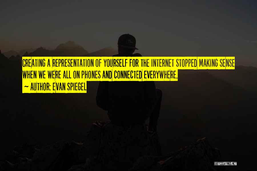 Evan Spiegel Quotes: Creating A Representation Of Yourself For The Internet Stopped Making Sense When We Were All On Phones And Connected Everywhere.