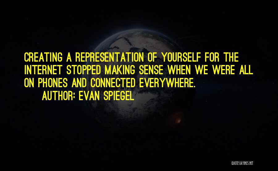 Evan Spiegel Quotes: Creating A Representation Of Yourself For The Internet Stopped Making Sense When We Were All On Phones And Connected Everywhere.
