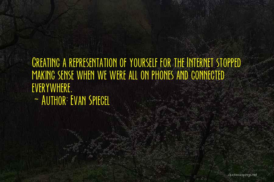 Evan Spiegel Quotes: Creating A Representation Of Yourself For The Internet Stopped Making Sense When We Were All On Phones And Connected Everywhere.